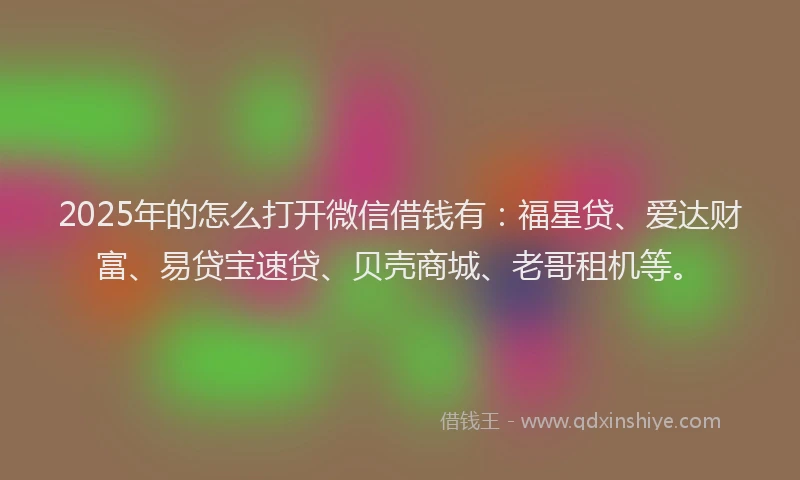 2025年的怎么打开微信借钱有：福星贷、爱达财富、易贷宝速贷、贝壳商城、老哥租机等。