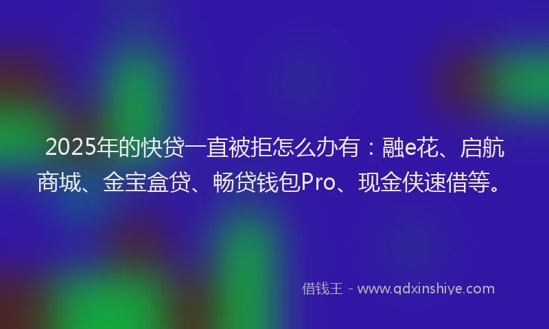 2025年的快贷一直被拒怎么办有：融e花、启航商城、金宝盒贷、畅贷钱包Pro、现金侠速借等。