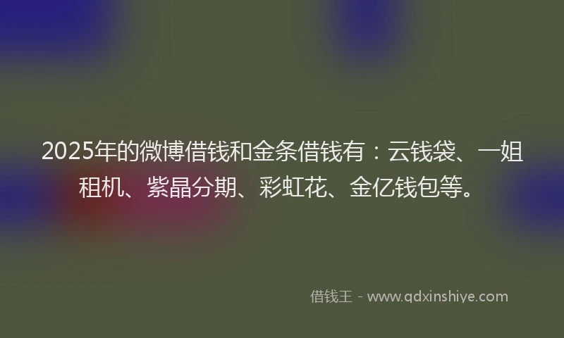 2025年的微博借钱和金条借钱有：云钱袋、一姐租机、紫晶分期、彩虹花、金亿钱包等。