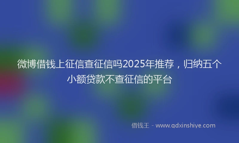微博借钱上征信查征信吗2025年推荐，归纳五个小额贷款不查征信的平台