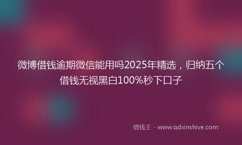 微博借钱逾期微信能用吗2025年精选，归纳五个借钱无视黑白100%秒下口子