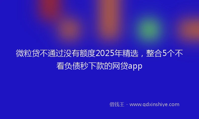 微粒贷不通过没有额度2025年精选，整合5个不看负债秒下款的网贷app