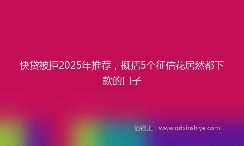 快贷被拒2025年推荐，概括5个征信花居然都下款的口子