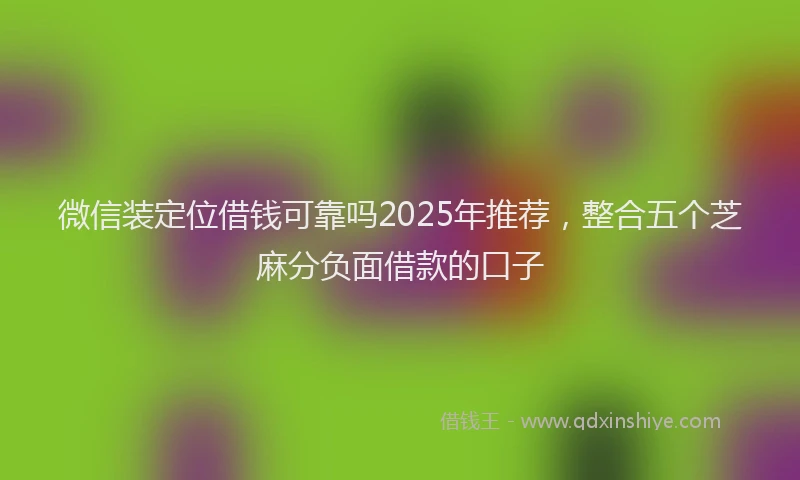 微信装定位借钱可靠吗2025年推荐，整合五个芝麻分负面借款的口子