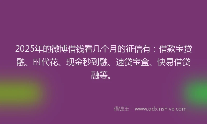 2025年的微博借钱看几个月的征信有：借款宝贷融、时代花、现金秒到融、速贷宝盒、快易借贷融等。