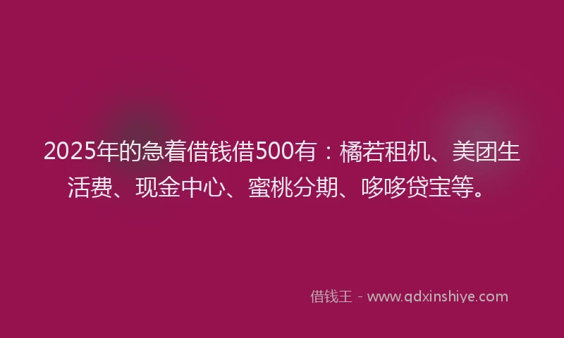 2025年的急着借钱借500有：橘若租机、美团生活费、现金中心、蜜桃分期、哆哆贷宝等。