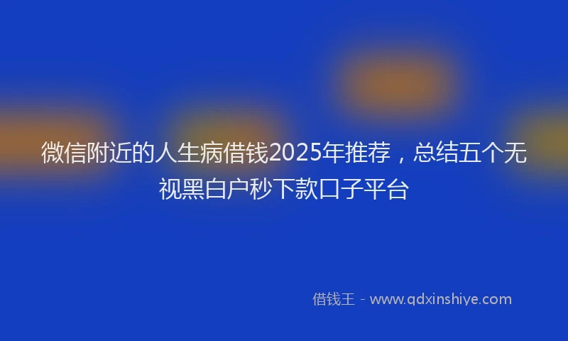 微信附近的人生病借钱2025年推荐，总结五个无视黑白户秒下款口子平台