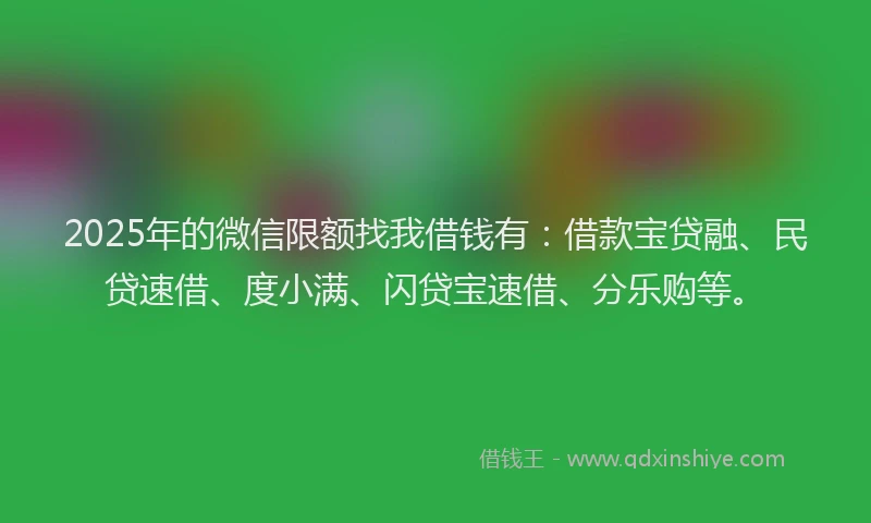 2025年的微信限额找我借钱有：借款宝贷融、民贷速借、度小满、闪贷宝速借、分乐购等。