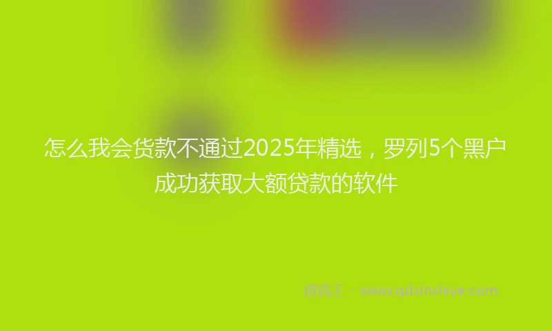 怎么我会货款不通过2025年精选，罗列5个黑户成功获取大额贷款的软件