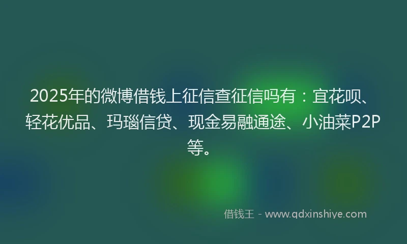 2025年的微博借钱上征信查征信吗有：宜花呗、轻花优品、玛瑙信贷、现金易融通途、小油菜P2P等。
