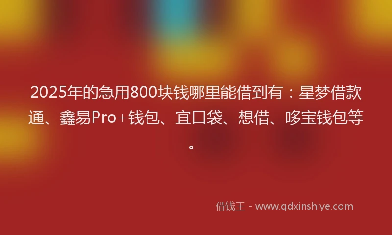 2025年的急用800块钱哪里能借到有：星梦借款通、鑫易Pro+钱包、宜口袋、想借、哆宝钱包等。