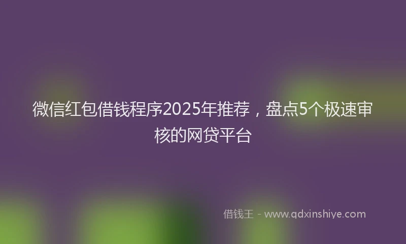 微信红包借钱程序2025年推荐，盘点5个极速审核的网贷平台