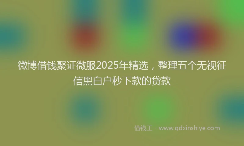 微博借钱聚证微服2025年精选，整理五个无视征信黑白户秒下款的贷款