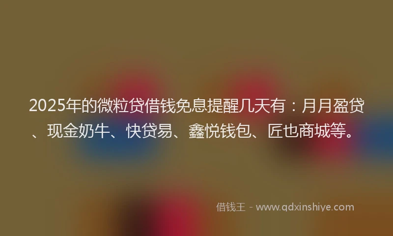 2025年的微粒贷借钱免息提醒几天有：月月盈贷、现金奶牛、快贷易、鑫悦钱包、匠也商城等。