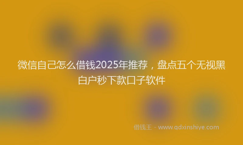 微信自己怎么借钱2025年推荐，盘点五个无视黑白户秒下款口子软件