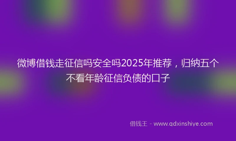 微博借钱走征信吗安全吗2025年推荐，归纳五个不看年龄征信负债的口子