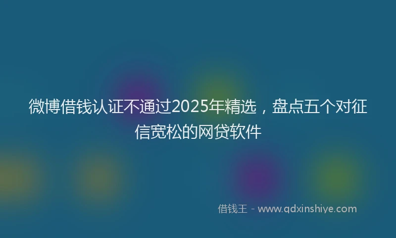 微博借钱认证不通过2025年精选，盘点五个对征信宽松的网贷软件
