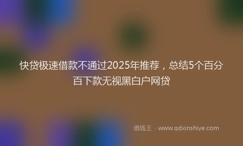 快贷极速借款不通过2025年推荐，总结5个百分百下款无视黑白户网贷