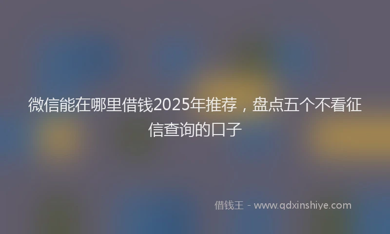 微信能在哪里借钱2025年推荐，盘点五个不看征信查询的口子