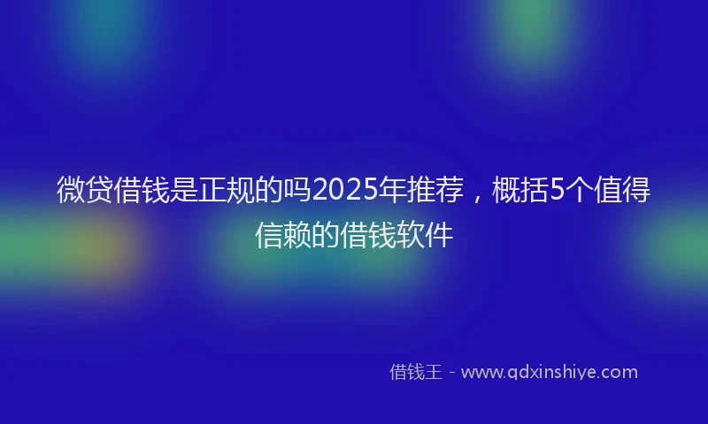 微贷借钱是正规的吗2025年推荐，概括5个值得信赖的借钱软件