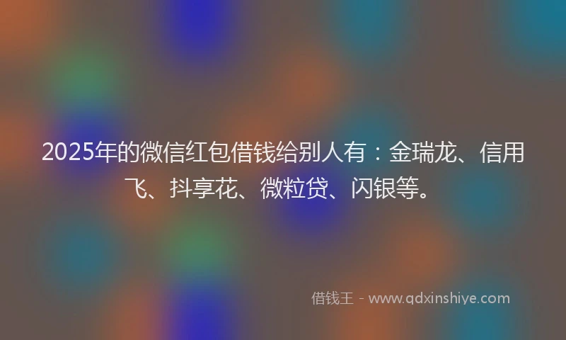 2025年的微信红包借钱给别人有：金瑞龙、信用飞、抖享花、微粒贷、闪银等。