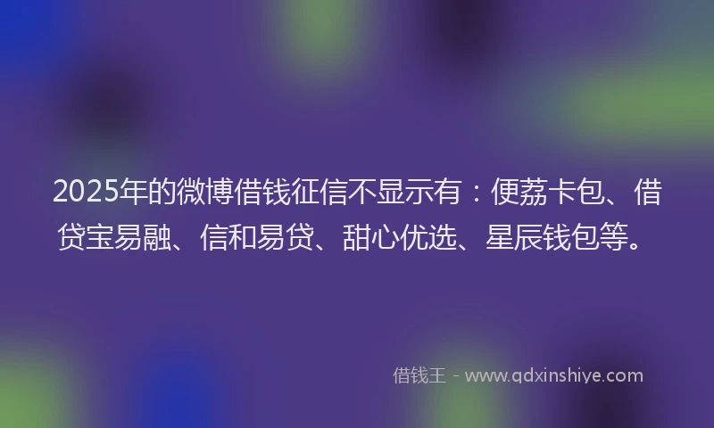 2025年的微博借钱征信不显示有：便荔卡包、借贷宝易融、信和易贷、甜心优选、星辰钱包等。