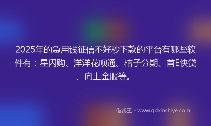 2025年的急用钱征信不好秒下款的平台有哪些软件有：星闪购、洋洋花呗通、桔子分期、首E快贷、向上金服等。