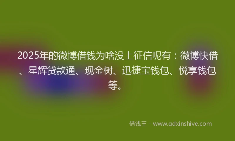 2025年的微博借钱为啥没上征信呢有：微博快借、星辉贷款通、现金树、迅捷宝钱包、悦享钱包等。