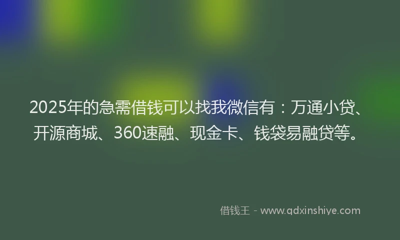 2025年的急需借钱可以找我微信有：万通小贷、开源商城、360速融、现金卡、钱袋易融贷等。