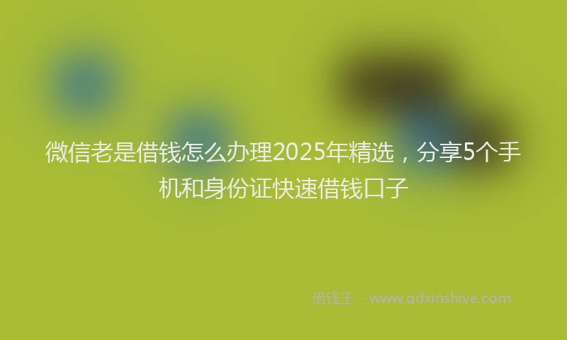 微信老是借钱怎么办理2025年精选，分享5个手机和身份证快速借钱口子