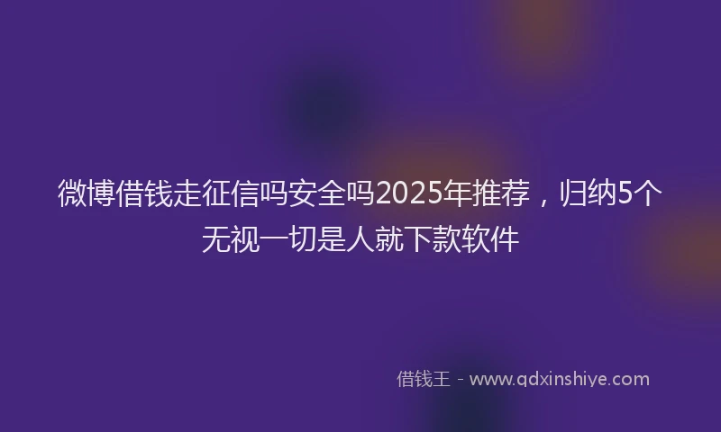 微博借钱走征信吗安全吗2025年推荐，归纳5个无视一切是人就下款软件