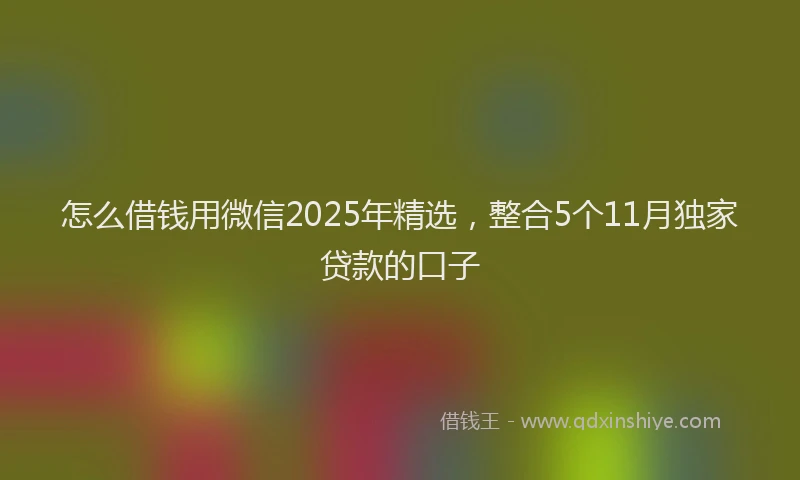 怎么借钱用微信2025年精选，整合5个11月独家贷款的口子