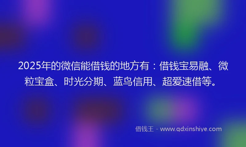 2025年的微信能借钱的地方有：借钱宝易融、微粒宝盒、时光分期、蓝鸟信用、超爱速借等。