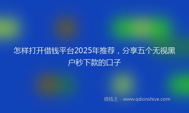 怎样打开借钱平台2025年推荐，分享五个无视黑户秒下款的口子