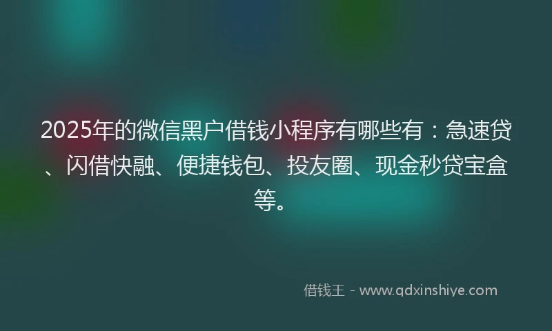 2025年的微信黑户借钱小程序有哪些有：急速贷、闪借快融、便捷钱包、投友圈、现金秒贷宝盒等。