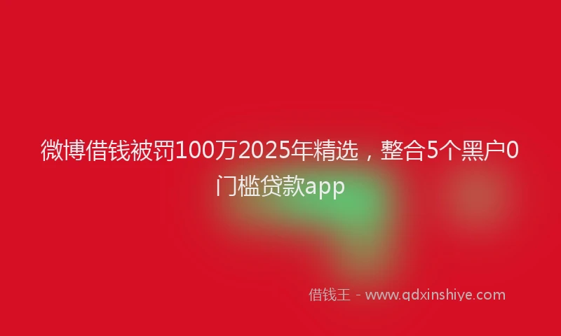 微博借钱被罚100万2025年精选，整合5个黑户0门槛贷款app