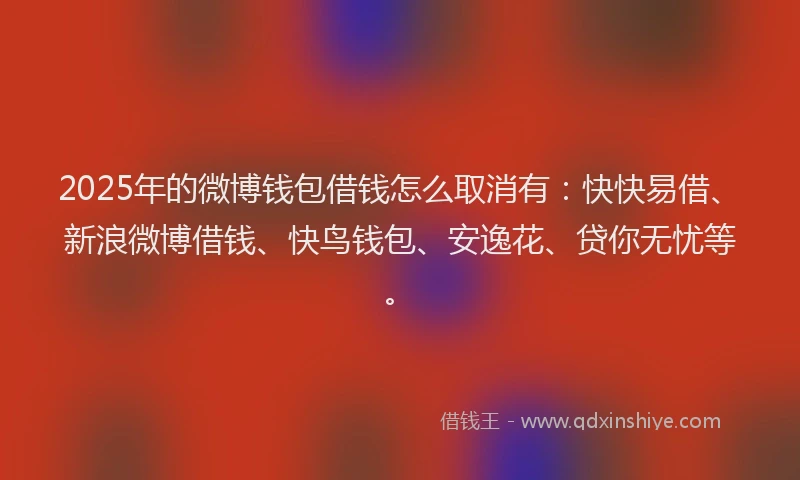 2025年的微博钱包借钱怎么取消有：快快易借、新浪微博借钱、快鸟钱包、安逸花、贷你无忧等。