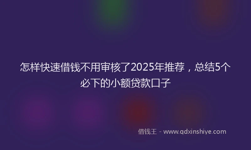 怎样快速借钱不用审核了2025年推荐，总结5个必下的小额贷款口子
