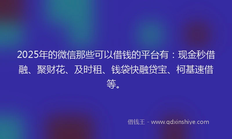 2025年的微信那些可以借钱的平台有：现金秒借融、聚财花、及时租、钱袋快融贷宝、柯基速借等。