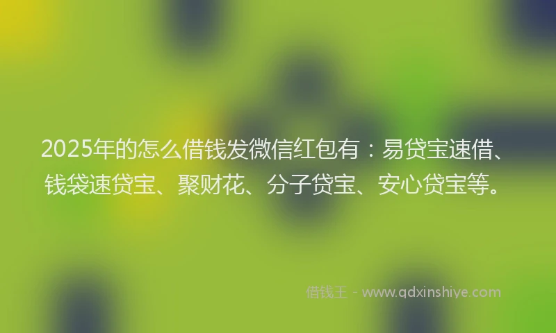 2025年的怎么借钱发微信红包有：易贷宝速借、钱袋速贷宝、聚财花、分子贷宝、安心贷宝等。
