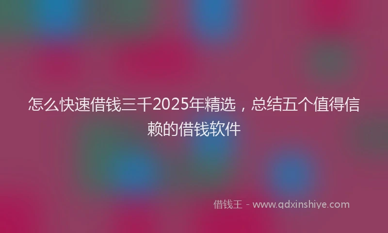 怎么快速借钱三千2025年精选，总结五个值得信赖的借钱软件