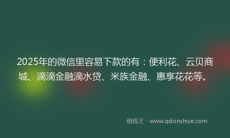 2025年的微信里容易下款的有：便利花、云贝商城、滴滴金融滴水贷、米族金融、惠享花花等。