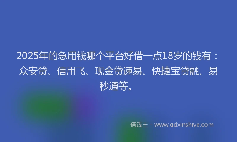 2025年的急用钱哪个平台好借一点18岁的钱有：众安贷、信用飞、现金贷速易、快捷宝贷融、易秒通等。