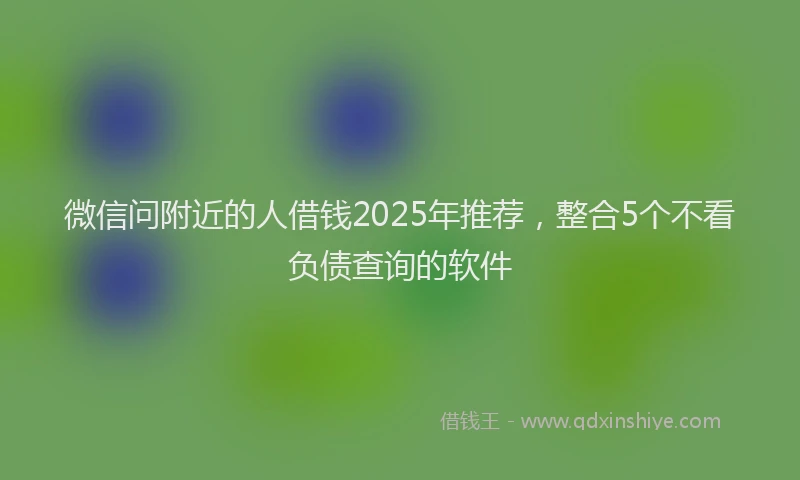 微信问附近的人借钱2025年推荐，整合5个不看负债查询的软件
