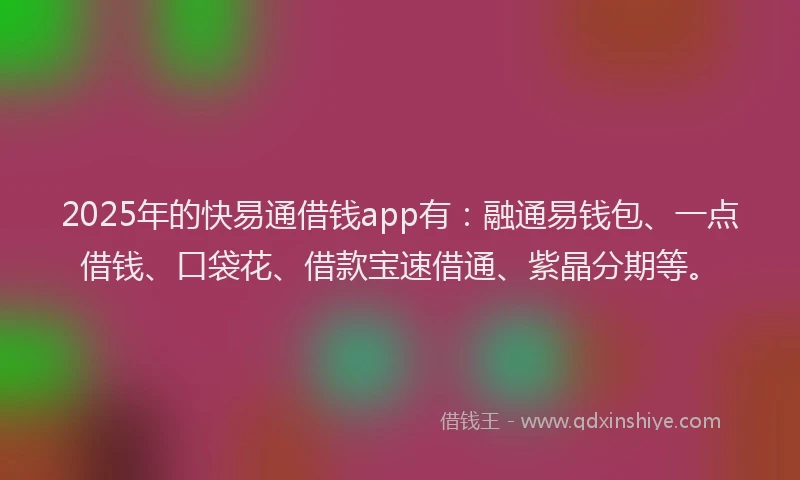 2025年的快易通借钱app有：融通易钱包、一点借钱、口袋花、借款宝速借通、紫晶分期等。