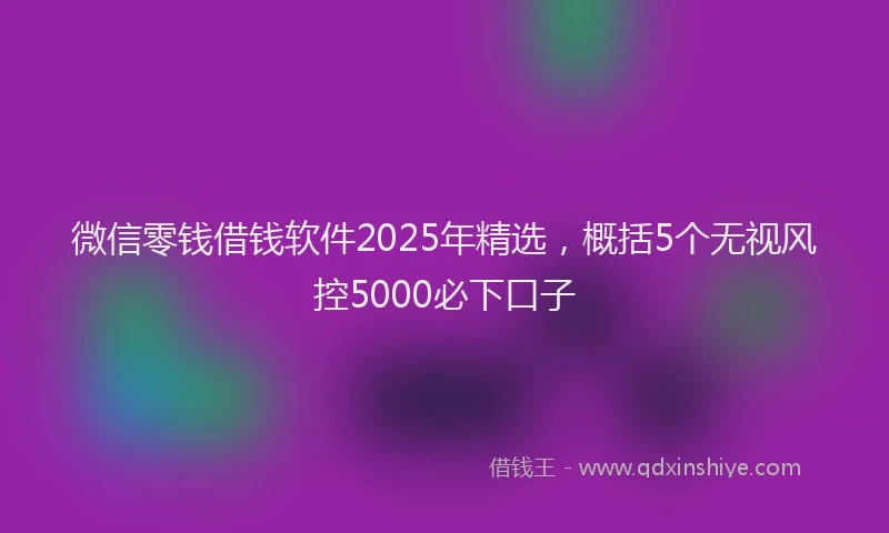 微信零钱借钱软件2025年精选，概括5个无视风控5000必下口子