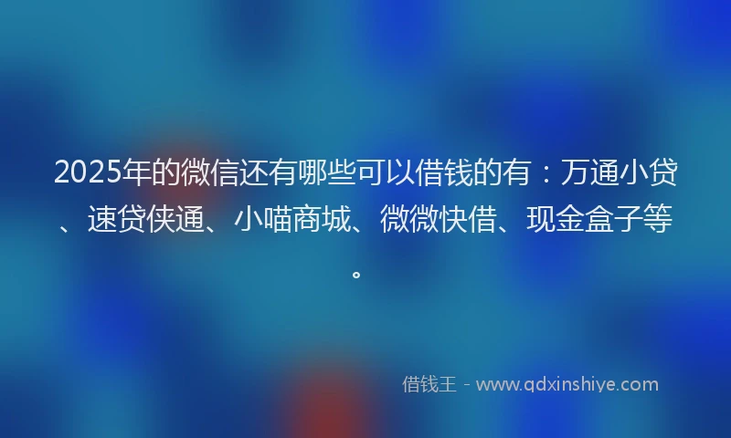 2025年的微信还有哪些可以借钱的有：万通小贷、速贷侠通、小喵商城、微微快借、现金盒子等。