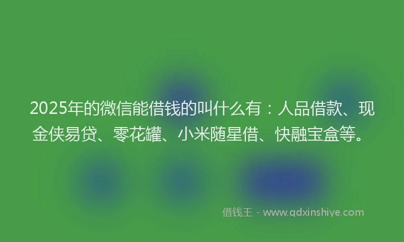 2025年的微信能借钱的叫什么有：人品借款、现金侠易贷、零花罐、小米随星借、快融宝盒等。