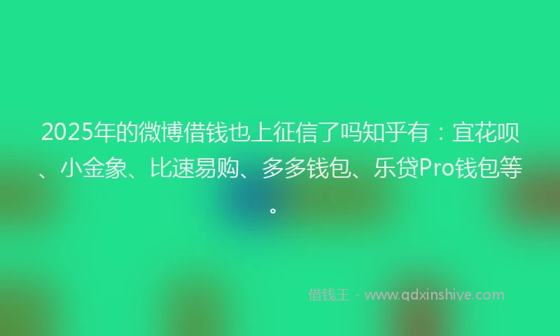 2025年的微博借钱也上征信了吗知乎有：宜花呗、小金象、比速易购、多多钱包、乐贷Pro钱包等。