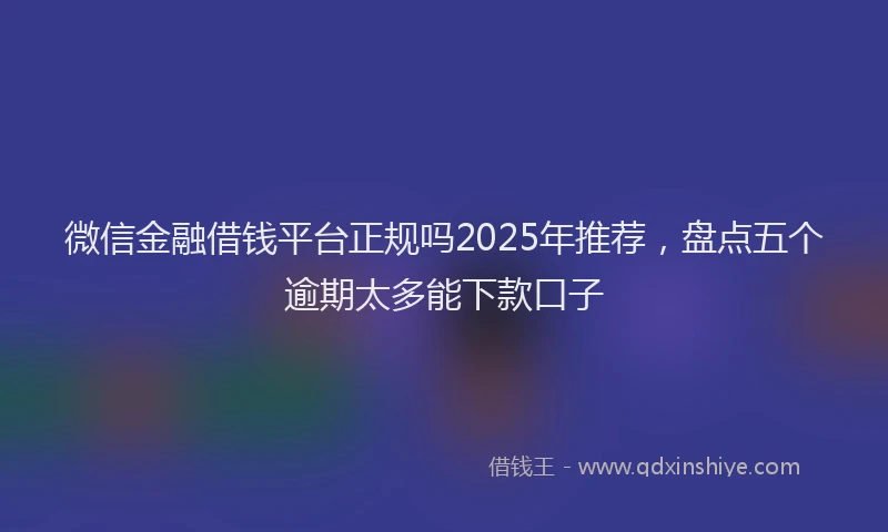 微信金融借钱平台正规吗2025年推荐，盘点五个逾期太多能下款口子